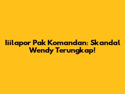 Iiilapor Pak Komandan: Skandal Wendy Terungkap!