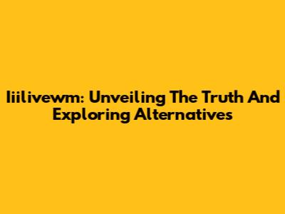 Iiilivewm: Unveiling The Truth And Exploring Alternatives