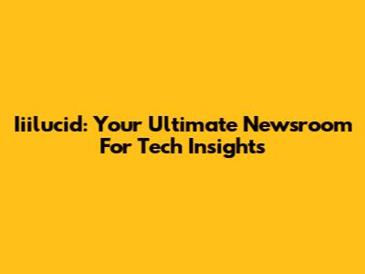 Iiilucid: Your Ultimate Newsroom For Tech Insights