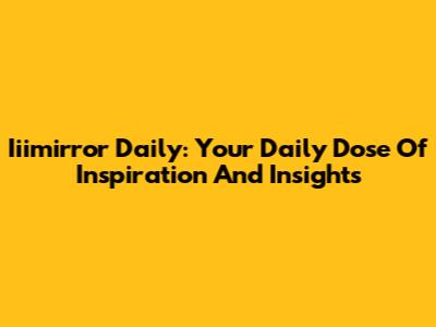 Iiimirror Daily: Your Daily Dose Of Inspiration And Insights