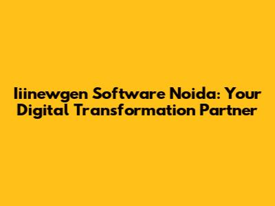 Iiinewgen Software Noida: Your Digital Transformation Partner