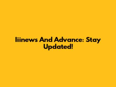 Iiinews And Advance: Stay Updated!
