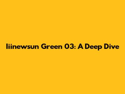 Iiinewsun Green 03: A Deep Dive