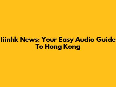 Iiinhk News: Your Easy Audio Guide To Hong Kong