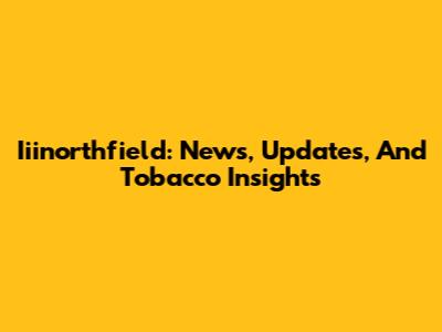 Iiinorthfield: News, Updates, And Tobacco Insights