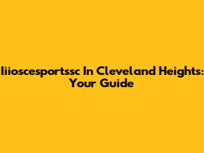 Iiioscesportssc In Cleveland Heights: Your Guide