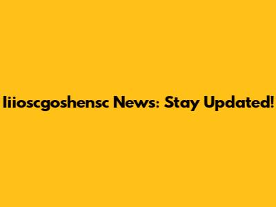 Iiioscgoshensc News: Stay Updated!