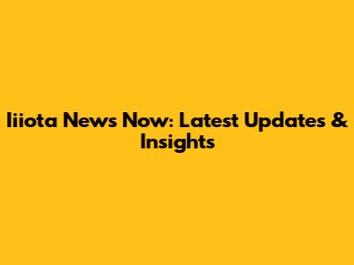 Iiiota News Now: Latest Updates & Insights
