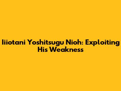 Iiiotani Yoshitsugu Nioh: Exploiting His Weakness