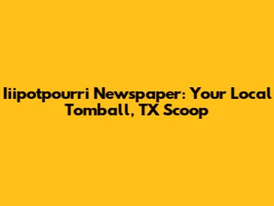 Iiipotpourri Newspaper: Your Local Tomball, TX Scoop