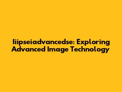 Iiipseiadvancedse: Exploring Advanced Image Technology