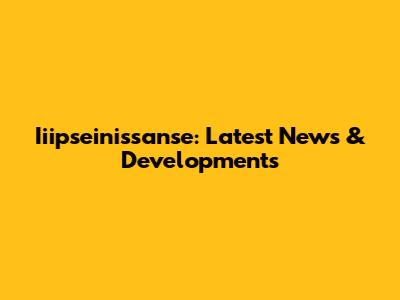 Iiipseinissanse: Latest News & Developments