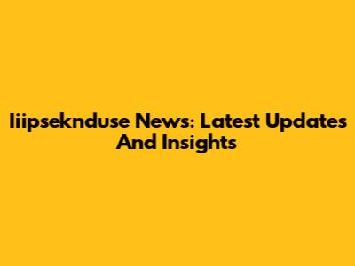 Iiipseknduse News: Latest Updates And Insights