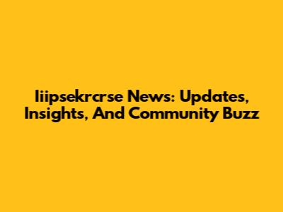 Iiipsekrcrse News: Updates, Insights, And Community Buzz