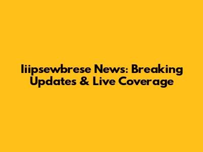 Iiipsewbrese News: Breaking Updates & Live Coverage