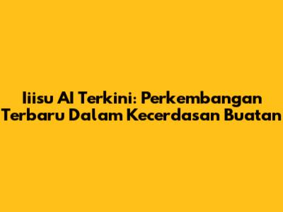 Iiisu AI Terkini: Perkembangan Terbaru Dalam Kecerdasan Buatan