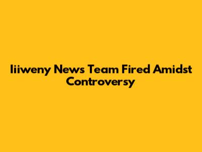 Iiiweny News Team Fired Amidst Controversy