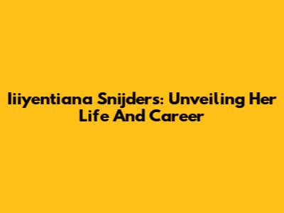 Iiiyentiana Snijders: Unveiling Her Life And Career