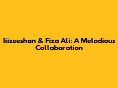 Iiizeeshan & Fiza Ali: A Melodious Collaboration