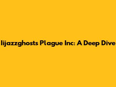 Iijazzghost's Plague Inc: A Deep Dive