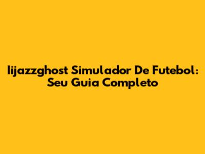 Iijazzghost Simulador De Futebol: Seu Guia Completo