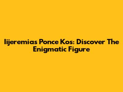 Iijeremias Ponce Kos: Discover The Enigmatic Figure