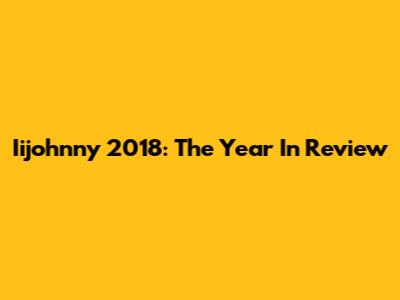 Iijohnny 2018: The Year In Review