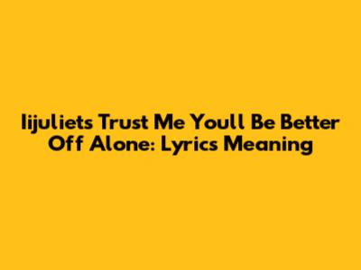 Iijuliet's 'Trust Me You'll Be Better Off Alone': Lyrics Meaning