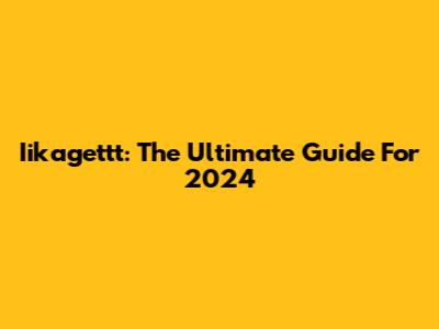 Iikagettt: The Ultimate Guide For 2024