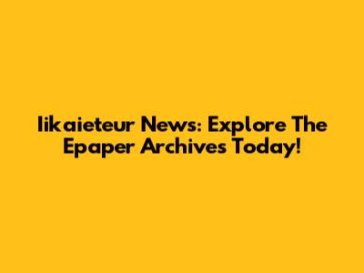 Iikaieteur News: Explore The Epaper Archives Today!