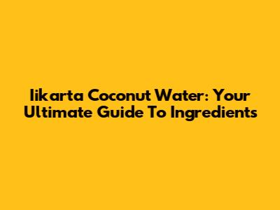 Iikarta Coconut Water: Your Ultimate Guide To Ingredients