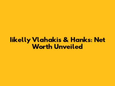 Iikelly Vlahakis & Hanks: Net Worth Unveiled