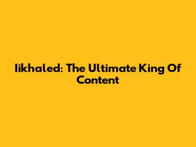 Iikhaled: The Ultimate King Of Content