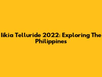 Iikia Telluride 2022: Exploring The Philippines