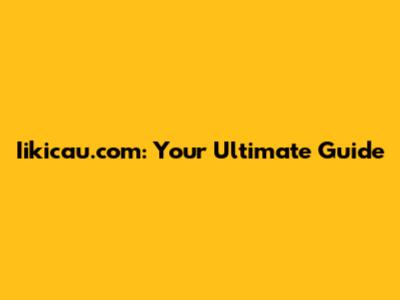 Iikicau.com: Your Ultimate Guide
