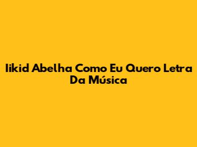 Iikid Abelha Como Eu Quero Letra Da Música