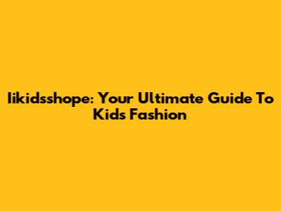 Iikidsshope: Your Ultimate Guide To Kids' Fashion