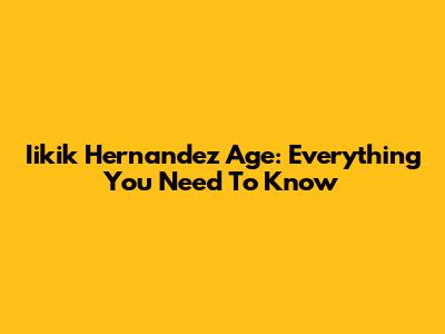 Iikik Hernandez Age: Everything You Need To Know