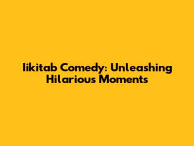 Iikitab Comedy: Unleashing Hilarious Moments