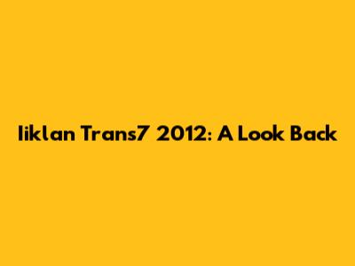Iiklan Trans7 2012: A Look Back