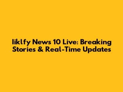 Iiklfy News 10 Live: Breaking Stories & Real-Time Updates