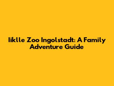 Iiklle Zoo Ingolstadt: A Family Adventure Guide