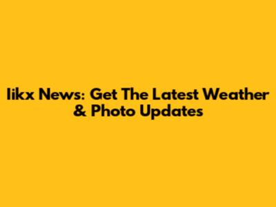 Iikx News: Get The Latest Weather & Photo Updates