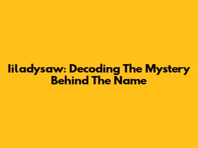 Iiladysaw: Decoding The Mystery Behind The Name