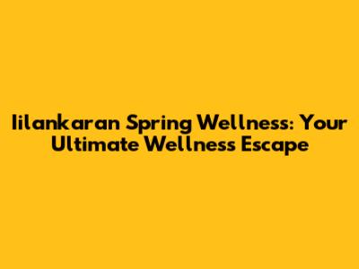 Iilankaran Spring Wellness: Your Ultimate Wellness Escape