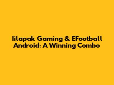 Iilapak Gaming & EFootball Android: A Winning Combo