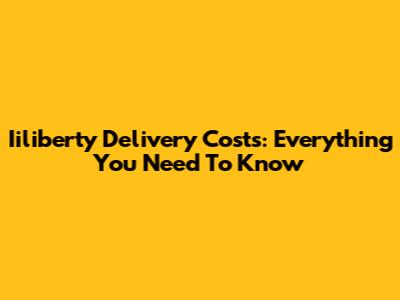 Iiliberty Delivery Costs: Everything You Need To Know