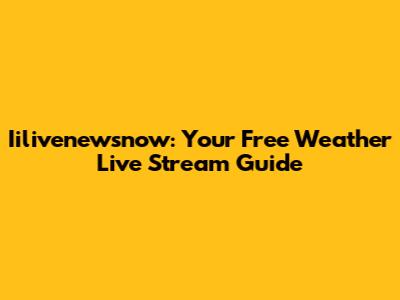 Iilivenewsnow: Your Free Weather Live Stream Guide