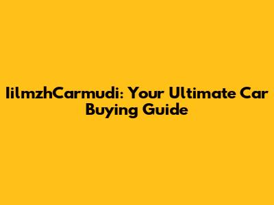 IilmzhCarmudi: Your Ultimate Car Buying Guide
