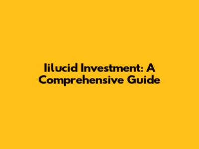 Iilucid Investment: A Comprehensive Guide